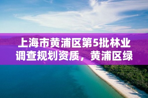 上海市黄浦区第5批林业调查规划资质，黄浦区绿化