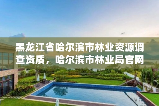 黑龙江省哈尔滨市林业资源调查资质，哈尔滨市林业局官网