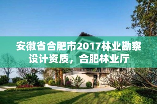 安徽省合肥市2017林业勘察设计资质，合肥林业厅