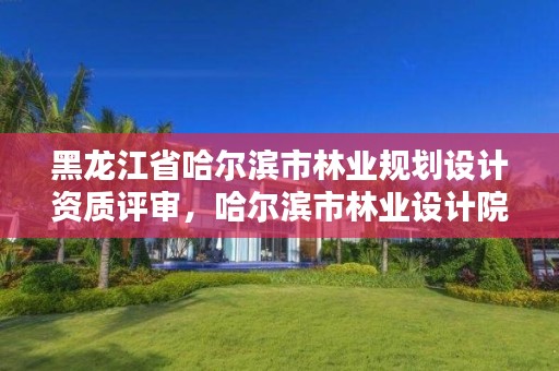 黑龙江省哈尔滨市林业规划设计资质评审，哈尔滨市林业设计院