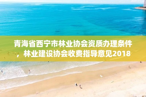 青海省西宁市林业协会资质办理条件，林业建设协会收费指导意见2018