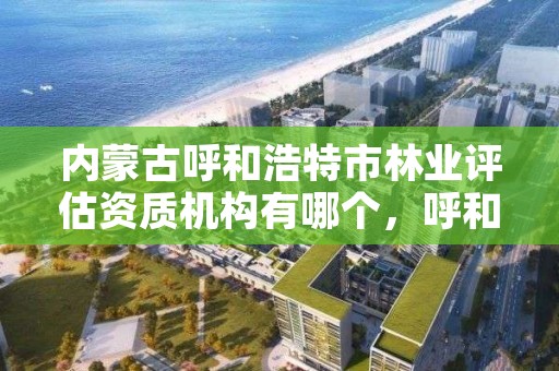 内蒙古呼和浩特市林业评估资质机构有哪个，呼和浩特林业局地址