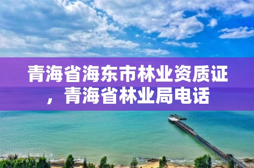 青海省海东市林业资质证，青海省林业局电话