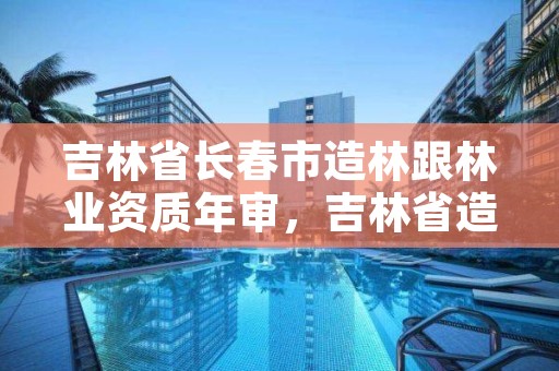 吉林省长春市造林跟林业资质年审，吉林省造林苗木标准