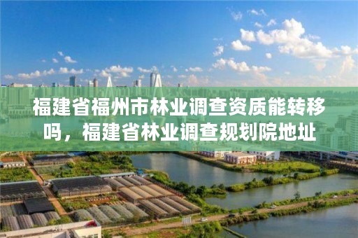 福建省福州市林业调查资质能转移吗，福建省林业调查规划院地址