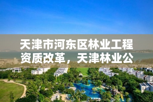 天津市河东区林业工程资质改革，天津林业公司