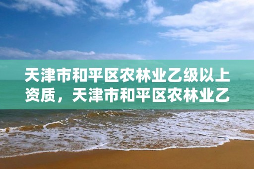 天津市和平区农林业乙级以上资质，天津市和平区农林业乙级以上资质企业名录