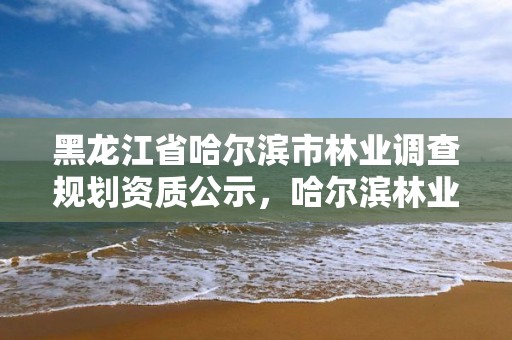 黑龙江省哈尔滨市林业调查规划资质公示，哈尔滨林业管理局