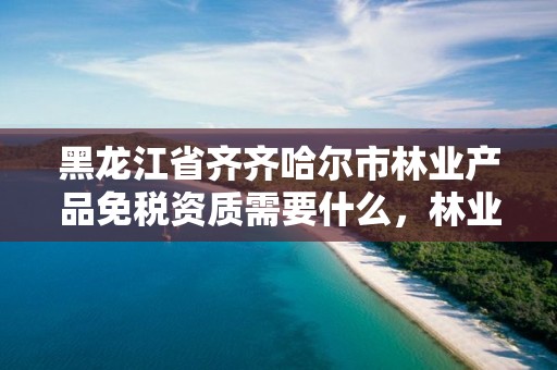 黑龙江省齐齐哈尔市林业产品免税资质需要什么，林业产品免增值税吗