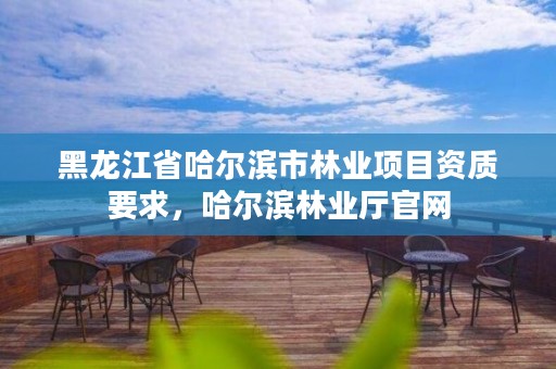 黑龙江省哈尔滨市林业项目资质要求，哈尔滨林业厅官网