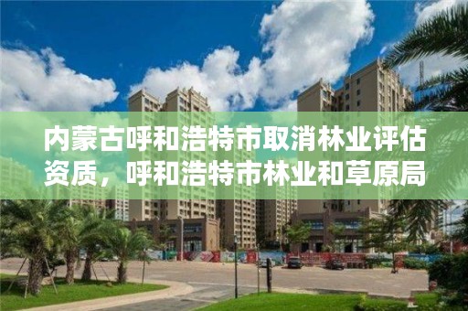 内蒙古呼和浩特市取消林业评估资质，呼和浩特市林业和草原局官网