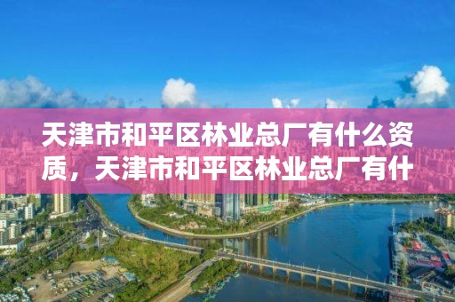 天津市和平区林业总厂有什么资质，天津市和平区林业总厂有什么资质公司