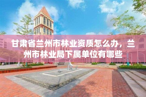 甘肃省兰州市林业资质怎么办，兰州市林业局下属单位有哪些