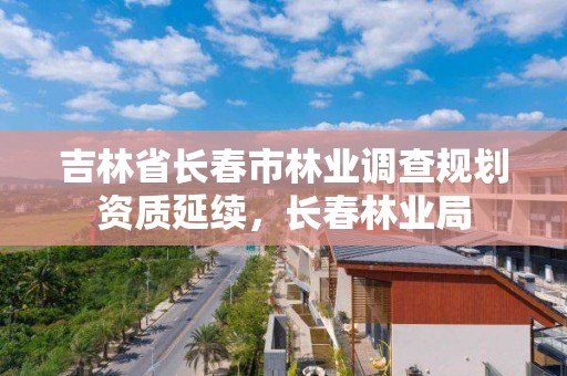 吉林省长春市林业调查规划资质延续，长春林业局