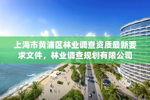 上海市黄浦区林业调查资质最新要求文件，林业调查规划有限公司