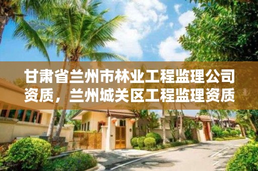 甘肃省兰州市林业工程监理公司资质，兰州城关区工程监理资质办理