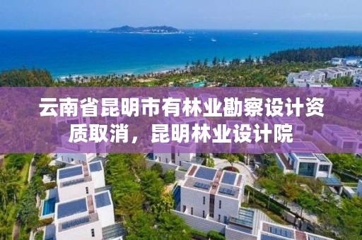 云南省昆明市有林业勘察设计资质取消，昆明林业设计院