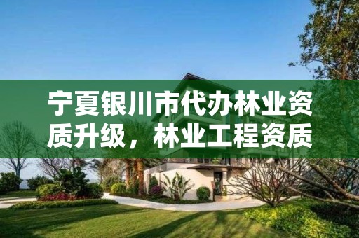 宁夏银川市代办林业资质升级，林业工程资质在哪办