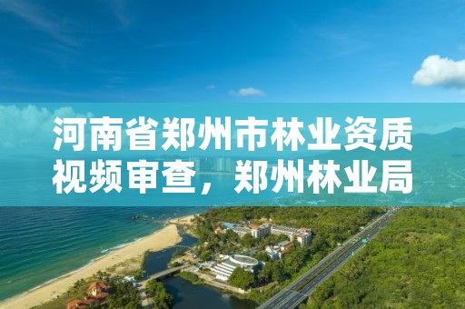 河南省郑州市林业资质视频审查，郑州林业局招标