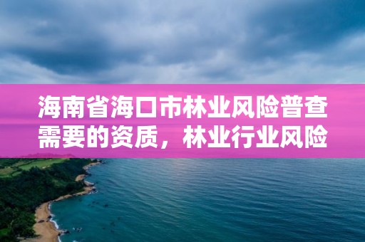 海南省海口市林业风险普查需要的资质，林业行业风险