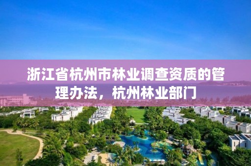 浙江省杭州市林业调查资质的管理办法，杭州林业部门