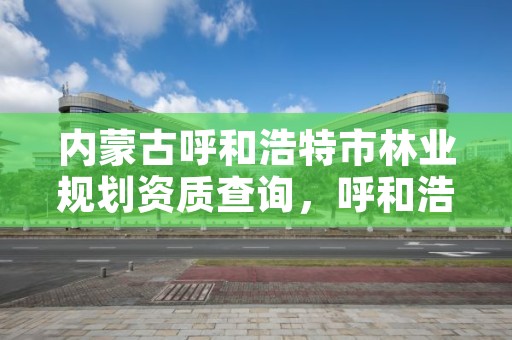 内蒙古呼和浩特市林业规划资质查询，呼和浩特市林业厅