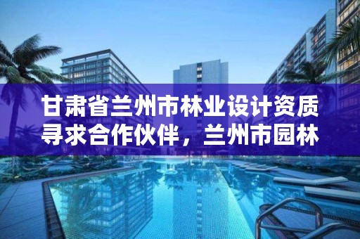 甘肃省兰州市林业设计资质寻求合作伙伴，兰州市园林规划设计院