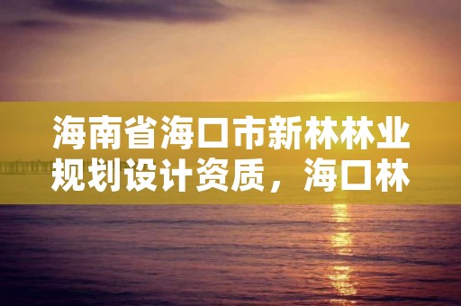 海南省海口市新林林业规划设计资质，海口林业总公司