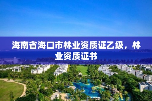 海南省海口市林业资质证乙级，林业资质证书