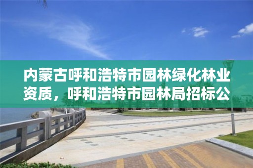 内蒙古呼和浩特市园林绿化林业资质，呼和浩特市园林局招标公告