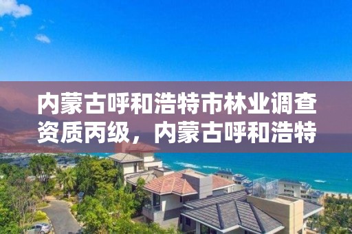 内蒙古呼和浩特市林业调查资质丙级，内蒙古呼和浩特林业局