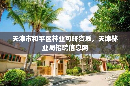 天津市和平区林业可研资质，天津林业局招聘信息网