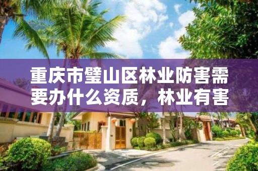 重庆市璧山区林业防害需要办什么资质，林业有害生物防治服务组织资质规范