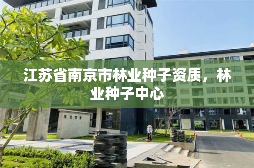 江苏省南京市林业种子资质，林业种子中心