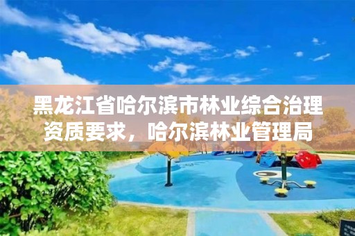 黑龙江省哈尔滨市林业综合治理资质要求，哈尔滨林业管理局