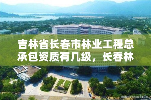 吉林省长春市林业工程总承包资质有几级，长春林业工作总站