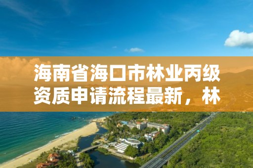 海南省海口市林业丙级资质申请流程最新，林业资质要求