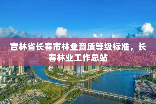 吉林省长春市林业资质等级标准，长春林业工作总站