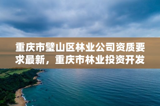 重庆市璧山区林业公司资质要求最新，重庆市林业投资开发有限责任公司电话