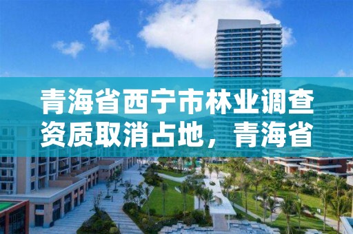 青海省西宁市林业调查资质取消占地，青海省林业咨询中心