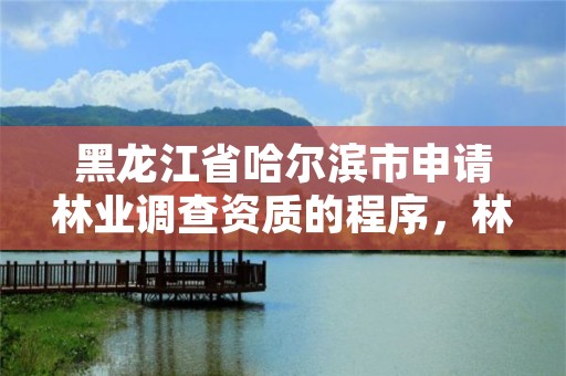 黑龙江省哈尔滨市申请林业调查资质的程序，林业调查资质办理申请