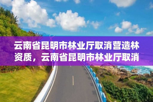 云南省昆明市林业厅取消营造林资质，云南省昆明市林业厅取消营造林资质了吗