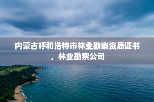 内蒙古呼和浩特市林业勘察资质证书，林业勘察公司