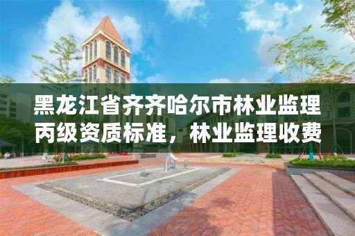 黑龙江省齐齐哈尔市林业监理丙级资质标准，林业监理收费标准