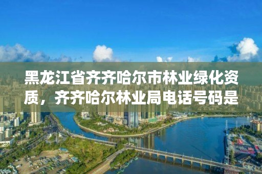 黑龙江省齐齐哈尔市林业绿化资质，齐齐哈尔林业局电话号码是多少