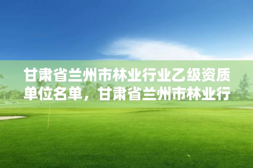 甘肃省兰州市林业行业乙级资质单位名单，甘肃省兰州市林业行业乙级资质单位名单公示