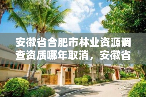 安徽省合肥市林业资源调查资质哪年取消，安徽省林业局林业调查规划院