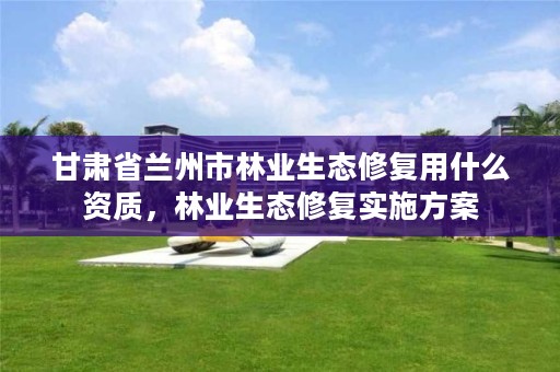 甘肃省兰州市林业生态修复用什么资质，林业生态修复实施方案