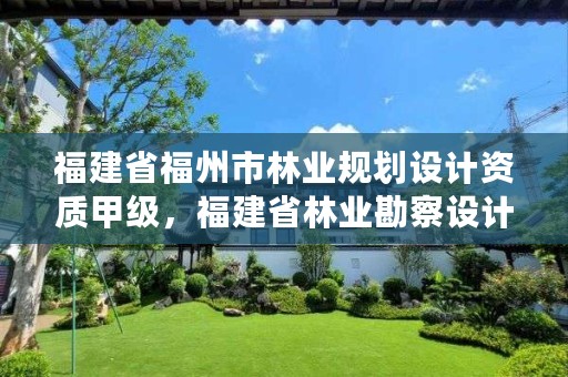 福建省福州市林业规划设计资质甲级，福建省林业勘察设计院地址