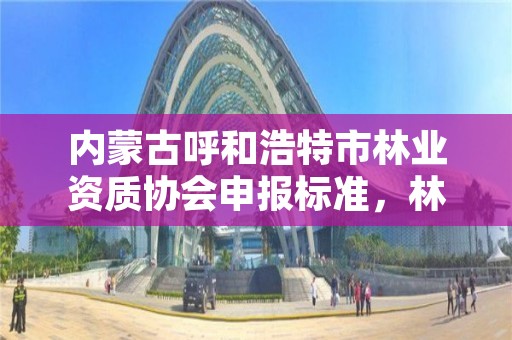 内蒙古呼和浩特市林业资质协会申报标准，林业工程资质在哪办